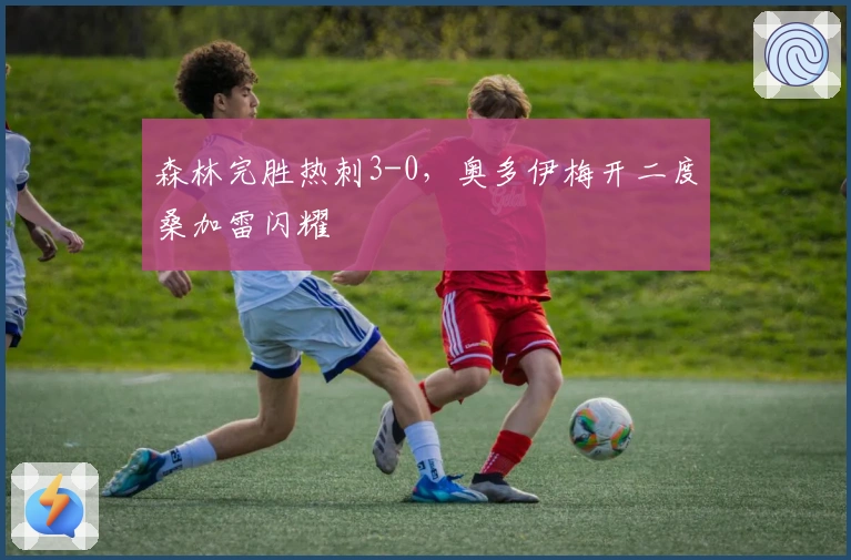 森林完胜热刺3-0，奥多伊梅开二度桑加雷闪耀