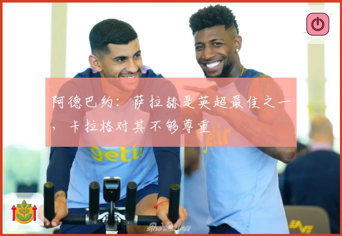 阿德巴约：萨拉赫是英超最佳之一，卡拉格对其不够尊重