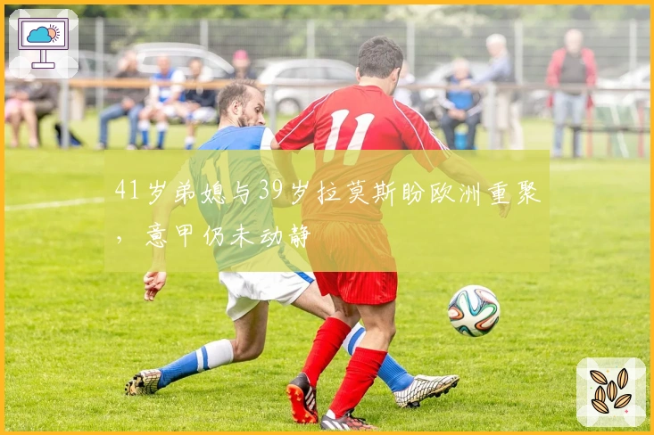 41岁弟媳与39岁拉莫斯盼欧洲重聚，意甲仍未动静