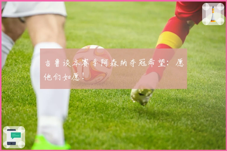 吉鲁谈本赛季阿森纳夺冠希望：愿他们如愿！