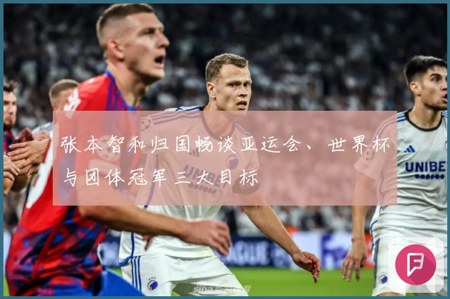 张本智和归国畅谈亚运会、世界杯与团体冠军三大目标