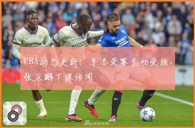 CBA动态更新：李添荣赛季初受挫，张庆鹏下课传闻