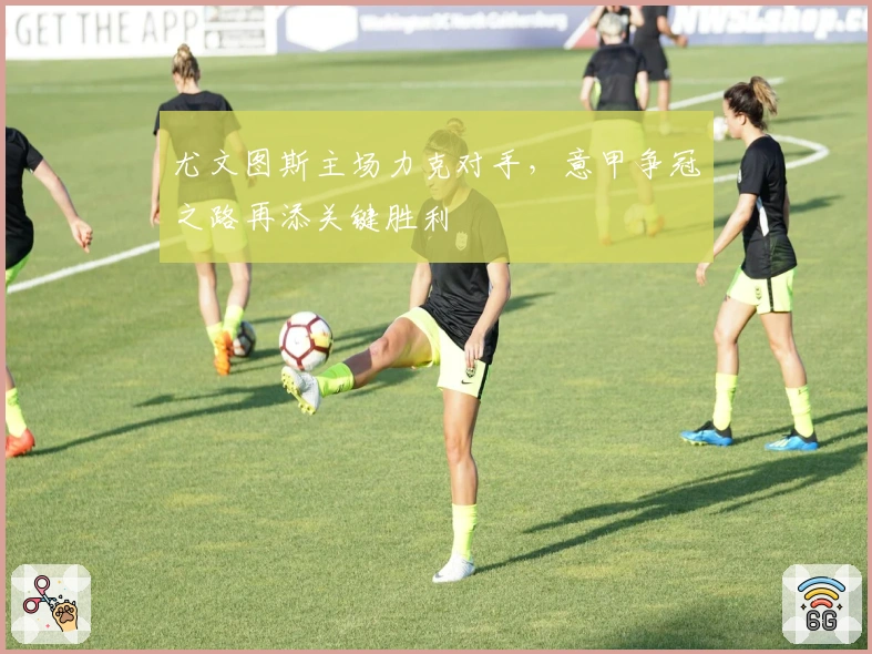 尤文图斯主场力克对手,意甲争冠之路再添关键胜利