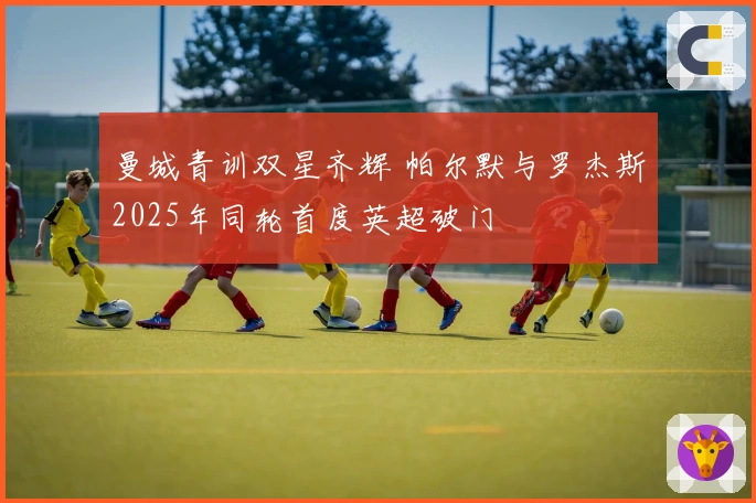 曼城青训双星齐辉 帕尔默与罗杰斯2025年同轮首度英超破门