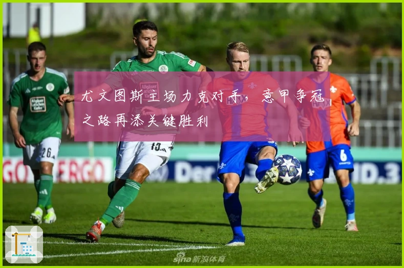 尤文图斯主场力克对手，意甲争冠之路再添关键胜利