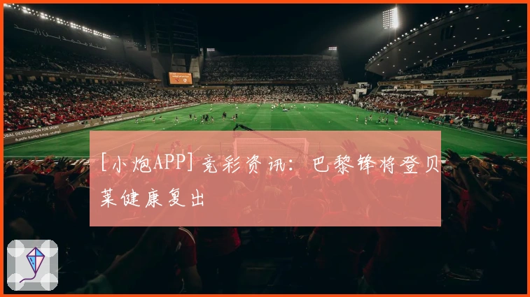[小炮APP]竞彩资讯：巴黎锋将登贝莱健康复出