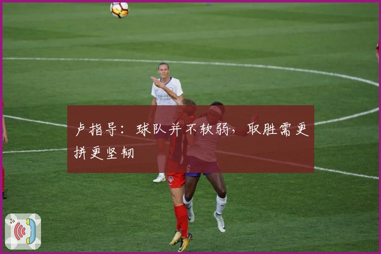 卢指导：球队并不软弱，取胜需更拼更坚韧