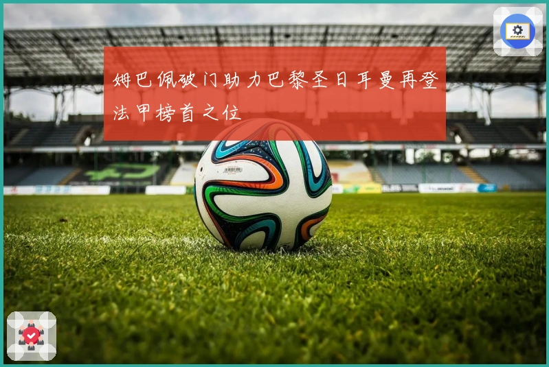 姆巴佩破门助力巴黎圣日耳曼再登法甲榜首之位