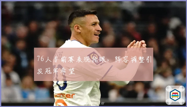 76人季前赛表现抢眼，阵容调整引发冠军希望