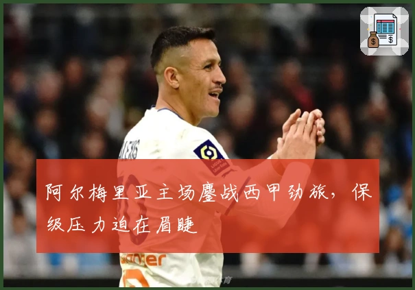 阿尔梅里亚主场鏖战西甲劲旅，保级压力迫在眉睫