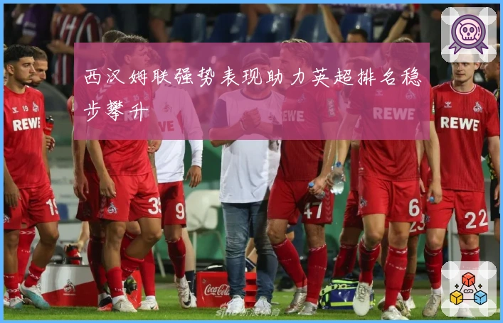 西汉姆联强势表现助力英超排名稳步攀升