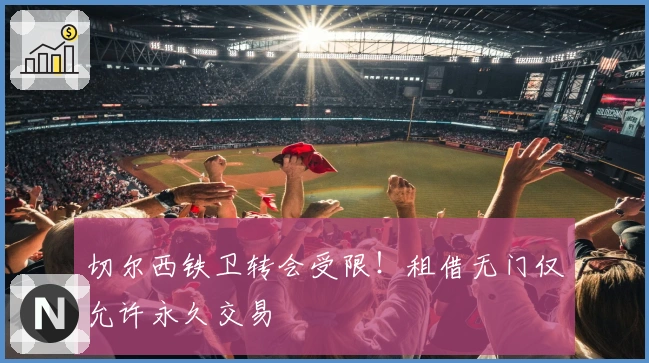 切尔西铁卫转会受限！租借无门仅允许永久交易