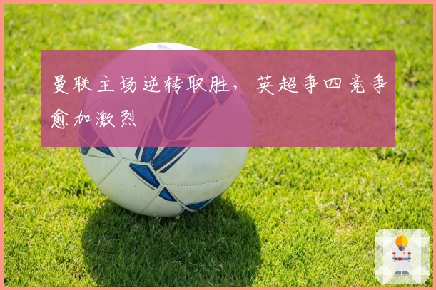 曼联主场逆转取胜，英超争四竞争愈加激烈