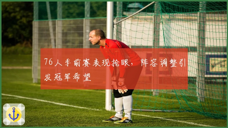 76人季前赛表现抢眼,阵容调整引发冠军希望