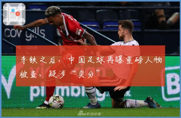 李铁之后，中国足球再曝重磅人物被查，疑涉“卖分”