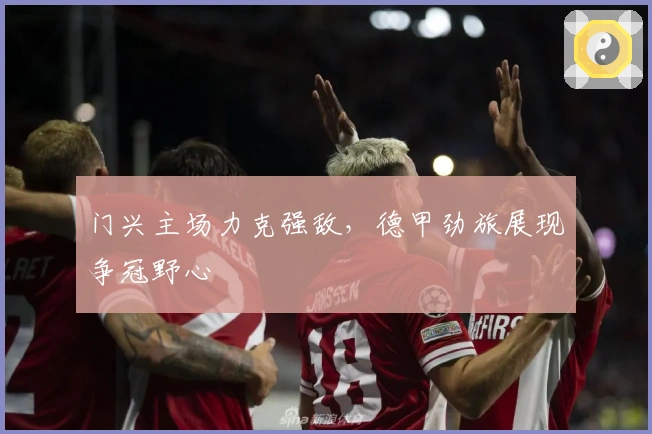 门兴主场力克强敌，德甲劲旅展现争冠野心